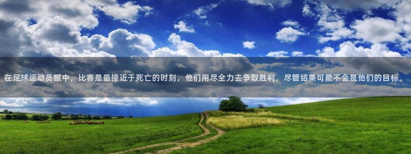 好博体育app官网：在足球运动员眼中，比赛是最接近于死亡的时刻，他们用尽全力去争取胜利，尽管结果可能不会是他们的目标。